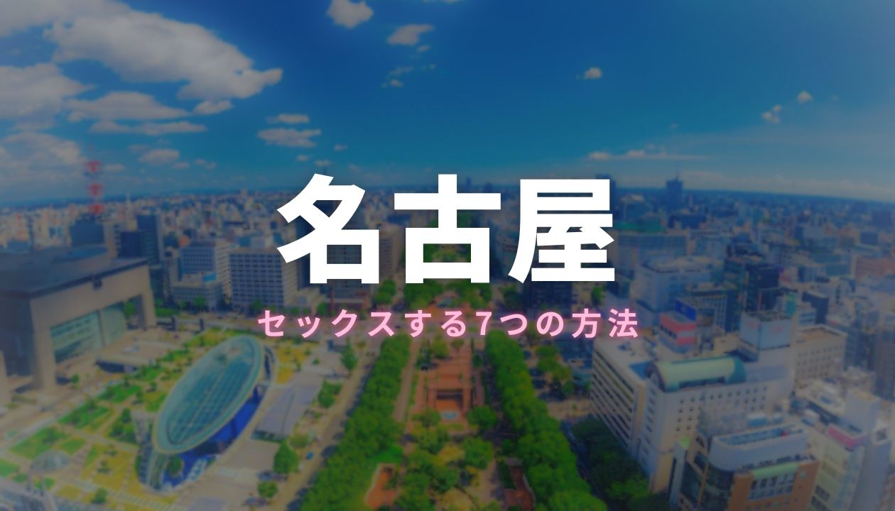 名古屋でセックスする全7つの方法！即エッチできるのは風俗と出会い系