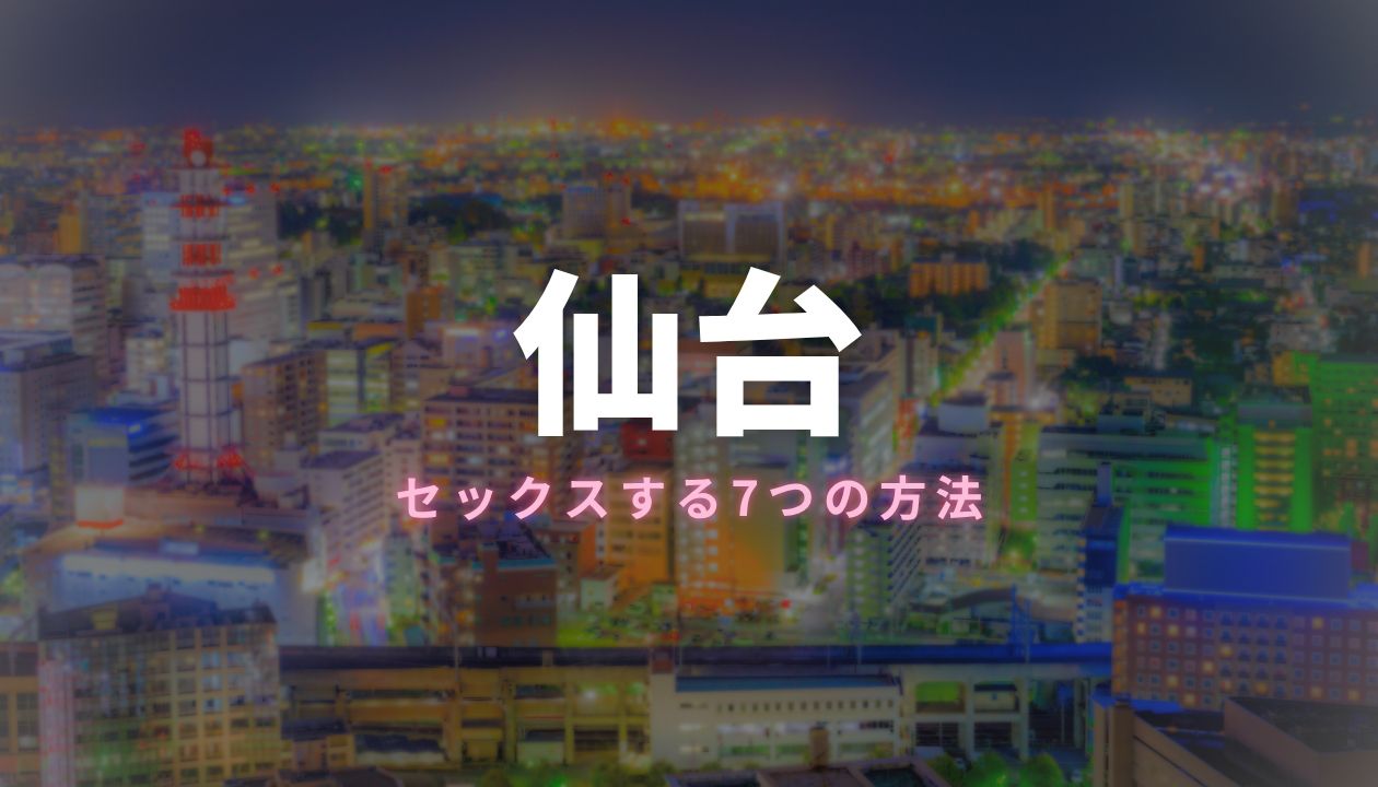 仙台でセックスする全7つの方法！即エッチできるのは風俗と出会い系